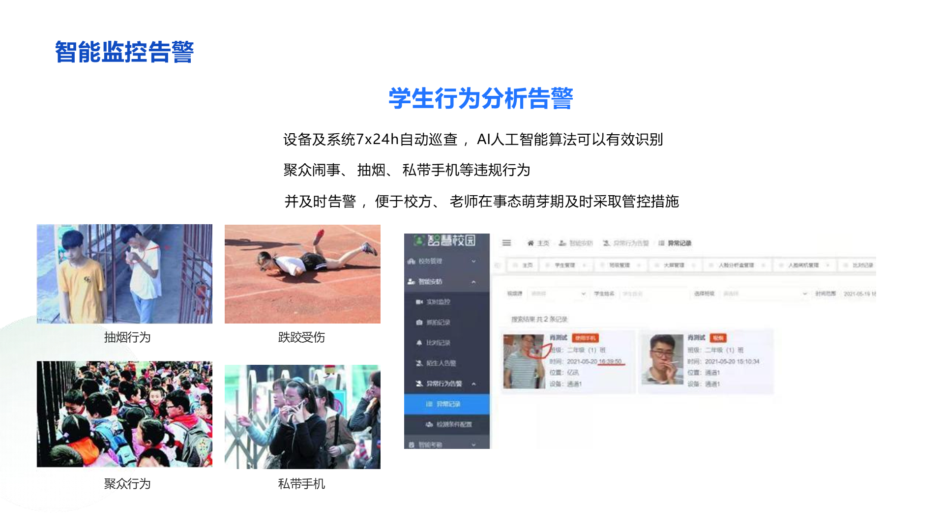 抽烟行为 聚众行为 学生行为分析告警 设备及系统7x24h自动巡查 ，AI人工智能算法可以有效识别 聚众闹事、 抽烟、 私带手机等违规行为 并及时告警 ，便于校方、 老师在事态萌芽期及时采取管控措施 智能监控告警 跌跤受伤 私带手机
