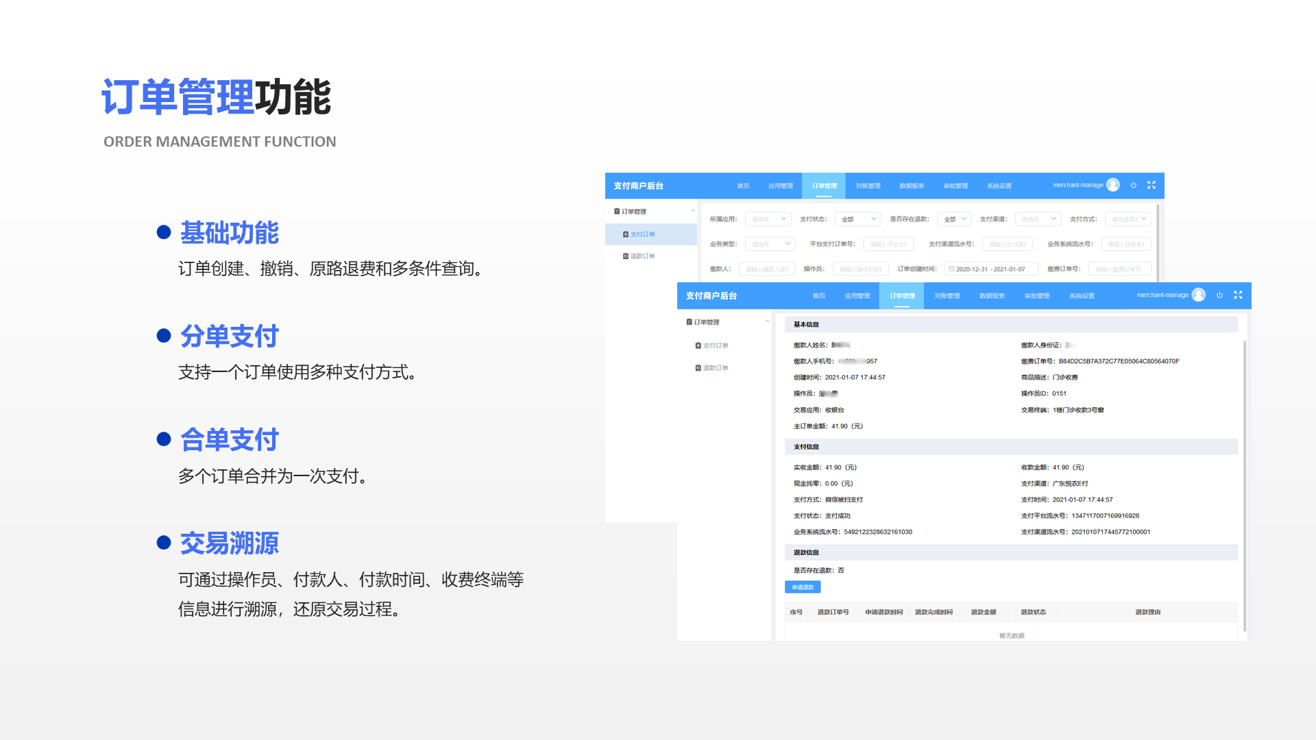 基础功能 订单创建、撤销、原路退费和多条件查询。 分单支付 支持一个订单使用多种支付方式。 合单支付 多个订单合并为一次支付。 交易溯源 可通过操作员、付款人、付款时间、收费终端等 信息进行溯源，还原交易过程。 订单管理功能 Order management function