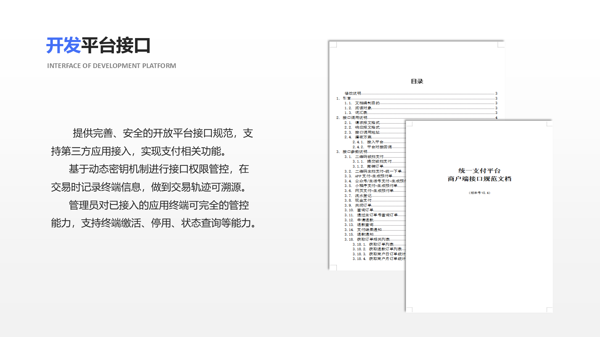 提供完善、安全的开放平台接口规范，支持第三方应用接入，实现支付相关功能。 基于动态密钥机制进行接口权限管控，在交易时记录终端信息，做到交易轨迹可溯源。 管理员对已接入的应用终端可完全的管控能力，支持终端缴活、停用、状态查询等能力。 开发平台接口 Interface of development platform