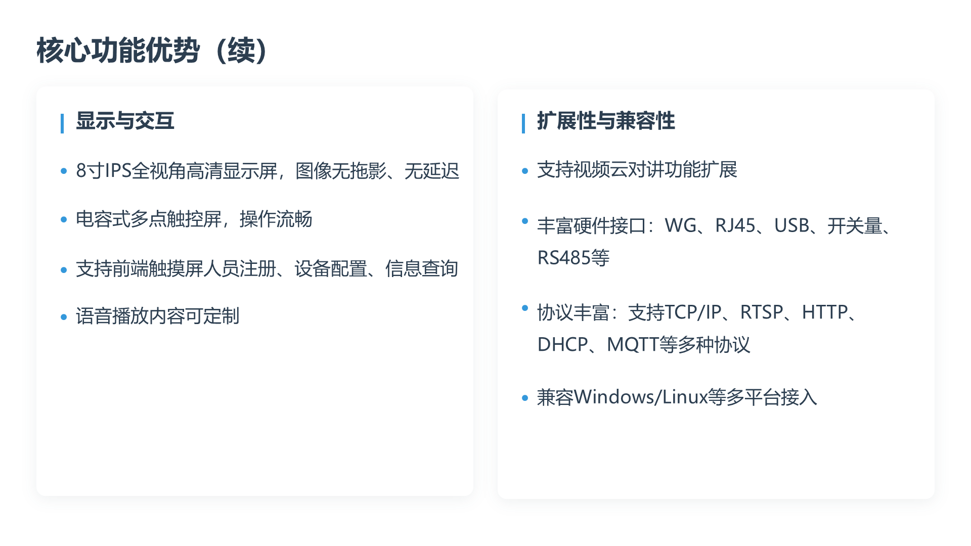 核心功能优势（续） 显示与交互 8寸IPS全视角高清显示屏，图像无拖影、无延迟 电容式多点触控屏，操作流畅 支持前端触摸屏人员注册、设备配置、信息查询 语音播放内容可定制 扩展性与兼容性 支持视频云对讲功能扩展 丰富硬件接口：WG、RJ45、USB、开关量、RS485等 协议丰富：支持TCP/IP、RTSP、HTTP、DHCP、MQTT等多种协议 兼容Windows/Linux等多平台接入