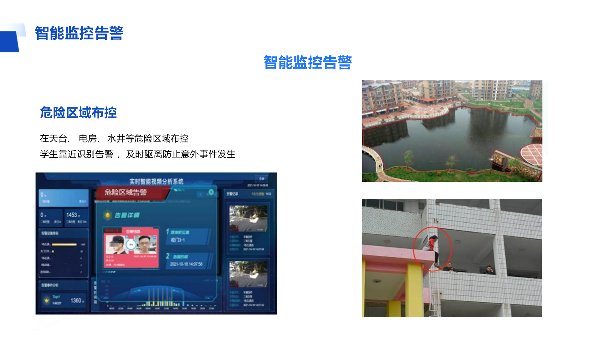 智能监控告警 智能监控告警 危险区域布控 在天台、 电房、 水井等危险区域布控 学生靠近识别告警 ，及时驱离防止意外事件发生