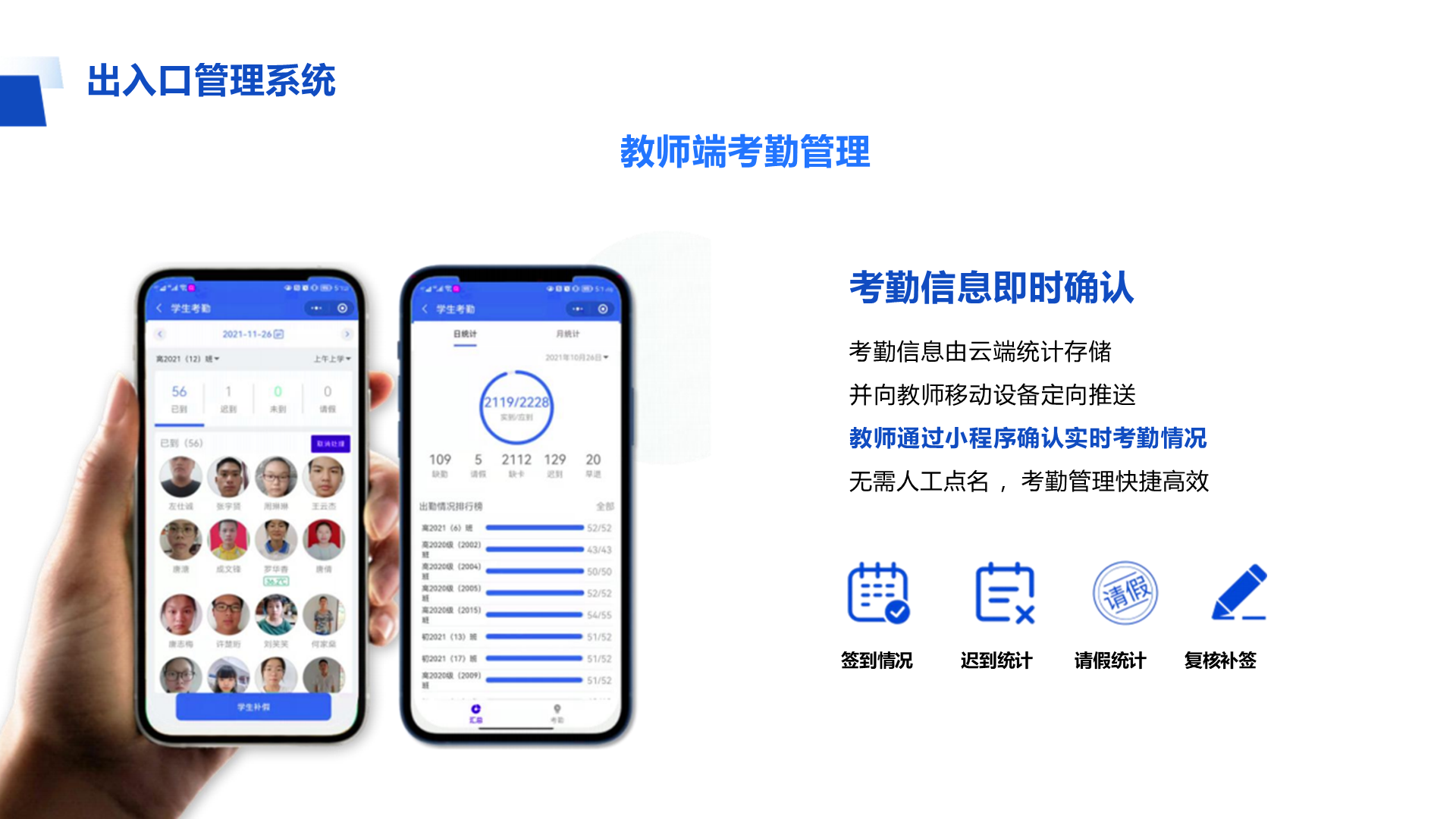 出入口管理系统 教师端考勤管理 考勤信息即时确认 考勤信息由云端统计存储 并向教师移动设备定向推送 教师通过小程序确认实时考勤情况 无需人工点名 ，考勤管理快捷高效 签到情况 迟到统计 请假统计 复核补签